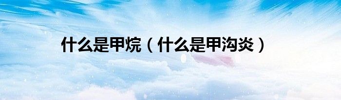 什么是甲烷（什么是甲溝炎）