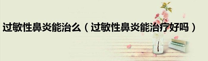 過敏性鼻炎能治么（過敏性鼻炎能治療好嗎）