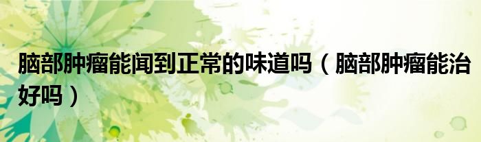 腦部腫瘤能聞到正常的味道嗎（腦部腫瘤能治好嗎）