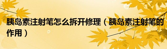 胰島素注射筆怎么拆開(kāi)修理（胰島素注射筆的作用）