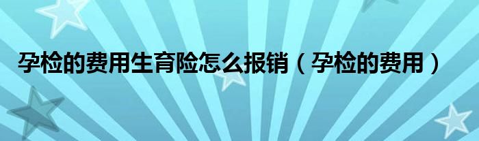 孕檢的費(fèi)用生育險(xiǎn)怎么報(bào)銷(xiāo)（孕檢的費(fèi)用）