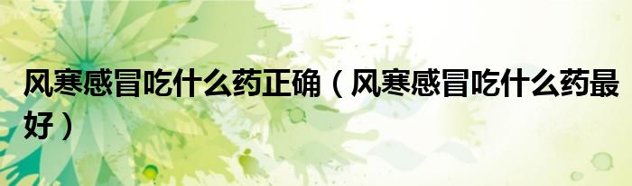 風(fēng)寒感冒吃什么藥正確（風(fēng)寒感冒吃什么藥最好）