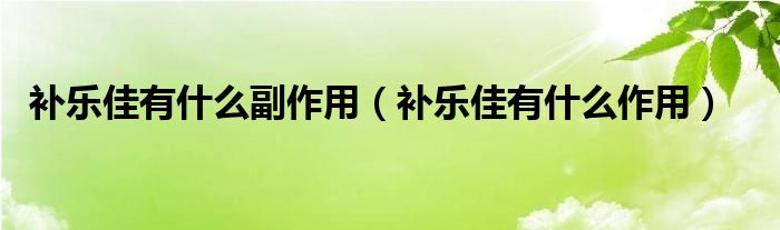 補(bǔ)樂(lè)佳有什么副作用（補(bǔ)樂(lè)佳有什么作用）