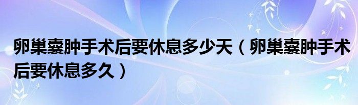 卵巢囊腫手術后要休息多少天（卵巢囊腫手術后要休息多久）