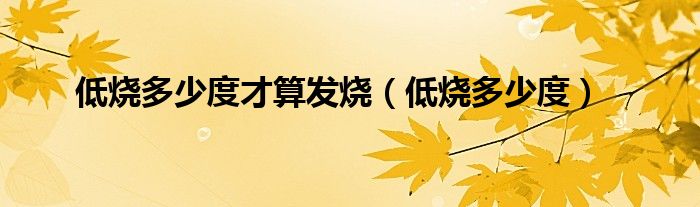 低燒多少度才算發(fā)燒（低燒多少度）