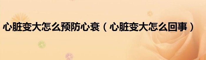 心臟變大怎么預(yù)防心衰（心臟變大怎么回事）