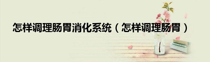 怎樣調(diào)理腸胃消化系統(tǒng)（怎樣調(diào)理腸胃）