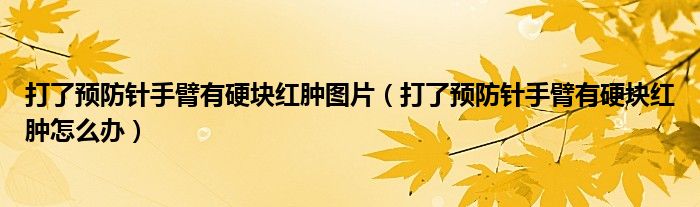 打了預(yù)防針手臂有硬塊紅腫圖片（打了預(yù)防針手臂有硬塊紅腫怎么辦）