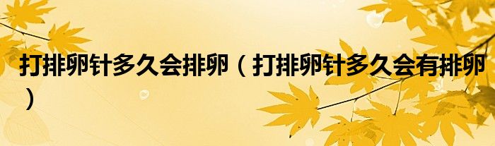 打排卵針多久會(huì)排卵（打排卵針多久會(huì)有排卵）