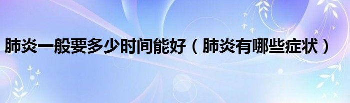 肺炎一般要多少時(shí)間能好（肺炎有哪些癥狀）