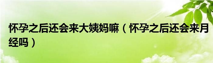 懷孕之后還會(huì)來大姨媽嘛（懷孕之后還會(huì)來月經(jīng)嗎）