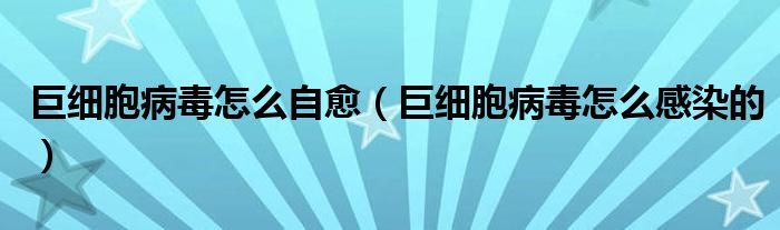 巨細(xì)胞病毒怎么自愈（巨細(xì)胞病毒怎么感染的）