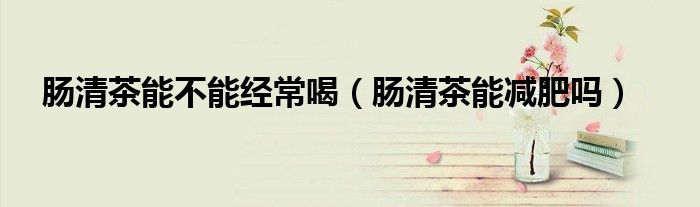 腸清茶能不能經(jīng)常喝（腸清茶能減肥嗎）