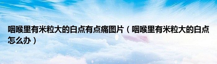 咽喉里有米粒大的白點(diǎn)有點(diǎn)痛圖片（咽喉里有米粒大的白點(diǎn)怎么辦）