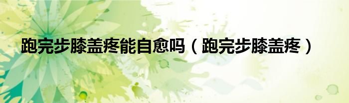 跑完步膝蓋疼能自愈嗎（跑完步膝蓋疼）