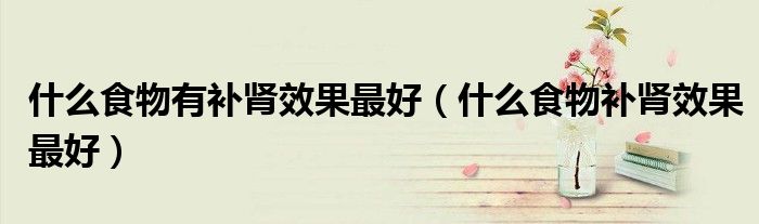 什么食物有補腎效果最好（什么食物補腎效果最好）