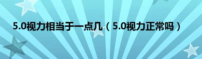 5.0視力相當(dāng)于一點幾（5.0視力正常嗎）
