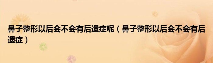 鼻子整形以后會不會有后遺癥呢（鼻子整形以后會不會有后遺癥）