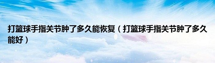 打籃球手指關(guān)節(jié)腫了多久能恢復(fù)（打籃球手指關(guān)節(jié)腫了多久能好）