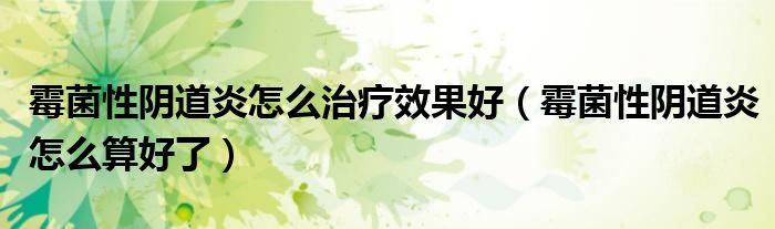 霉菌性陰道炎怎么治療效果好（霉菌性陰道炎怎么算好了）