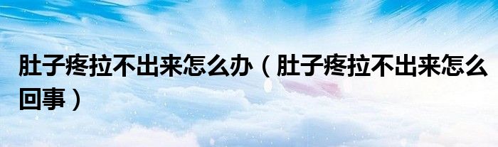 肚子疼拉不出來怎么辦（肚子疼拉不出來怎么回事）