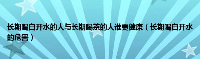 長期喝白開水的人與長期喝茶的人誰更健康（長期喝白開水的危害）