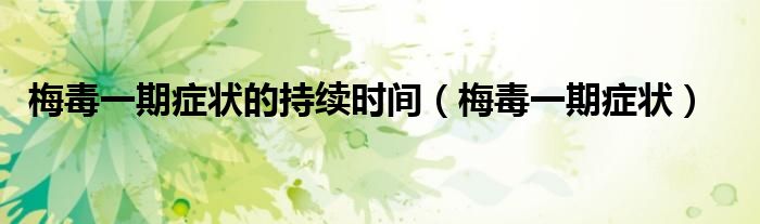 梅毒一期癥狀的持續(xù)時間（梅毒一期癥狀）