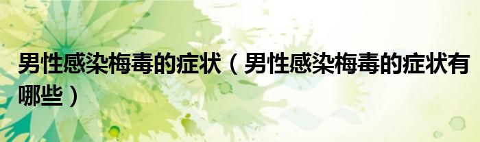 男性感染梅毒的癥狀(男性感染梅毒的癥狀有哪些)