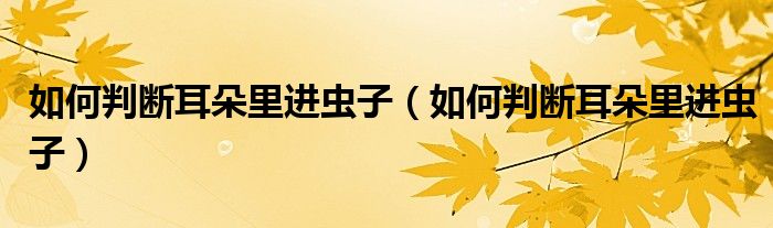 如何判斷耳朵里進(jìn)蟲子（如何判斷耳朵里進(jìn)蟲子）