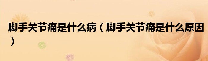 腳手關(guān)節(jié)痛是什么?。_手關(guān)節(jié)痛是什么原因)