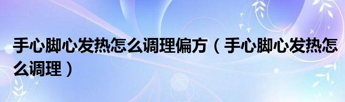 手心腳心發(fā)熱怎么調(diào)理偏方（手心腳心發(fā)熱怎么調(diào)理）