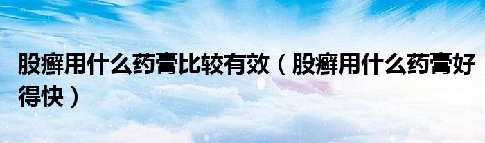 股癬用什么藥膏比較有效（股癬用什么藥膏好得快）