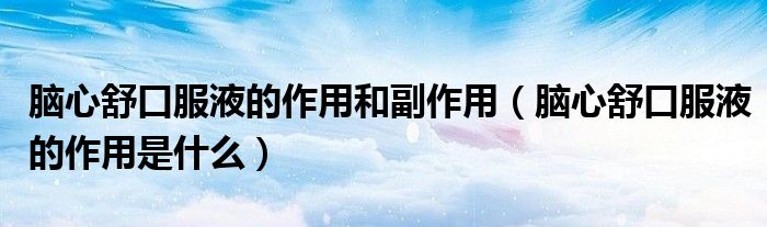 腦心舒口服液的作用和副作用(腦心舒口服液的作用是什么)