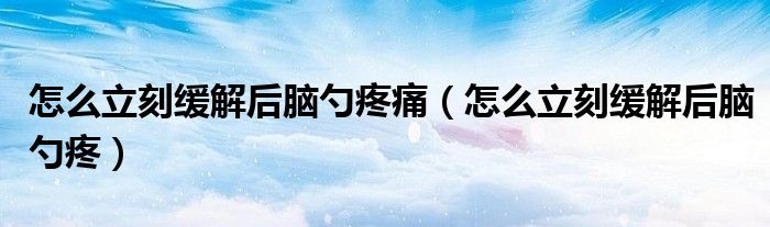 怎么立刻緩解后腦勺疼痛（怎么立刻緩解后腦勺疼）