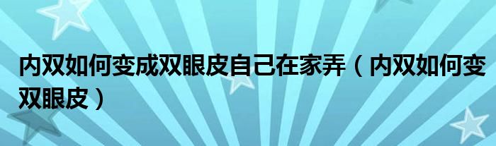 內(nèi)雙如何變成雙眼皮自己在家弄（內(nèi)雙如何變雙眼皮）