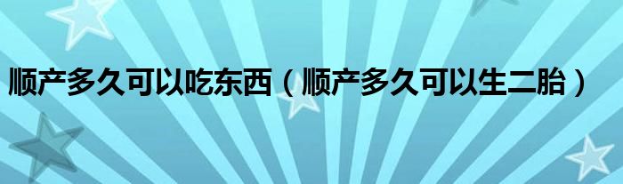 順產(chǎn)多久可以吃東西（順產(chǎn)多久可以生二胎）