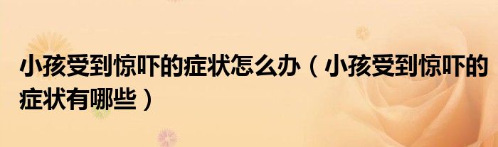 小孩受到驚嚇的癥狀怎么辦(小孩受到驚嚇的癥狀有哪些)