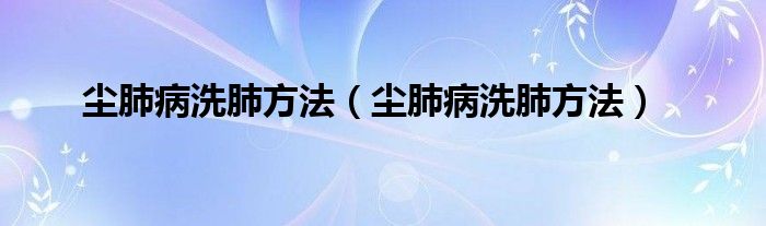 塵肺病洗肺方法（塵肺病洗肺方法）