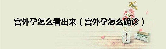 宮外孕怎么看出來(lái)（宮外孕怎么確診）