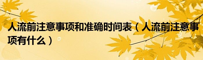 人流前注意事項(xiàng)和準(zhǔn)確時(shí)間表（人流前注意事項(xiàng)有什么）