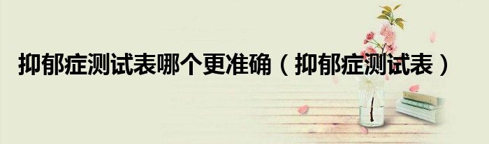 抑郁癥測試表哪個更準(zhǔn)確（抑郁癥測試表）