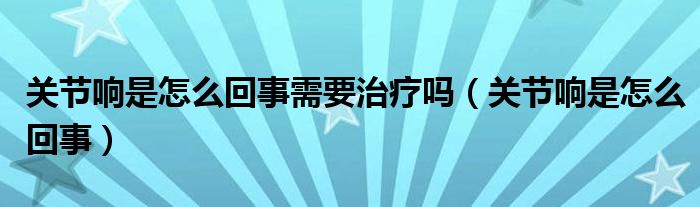 關(guān)節(jié)響是怎么回事需要治療嗎（關(guān)節(jié)響是怎么回事）