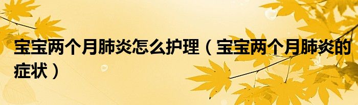 寶寶兩個月肺炎怎么護理（寶寶兩個月肺炎的癥狀）