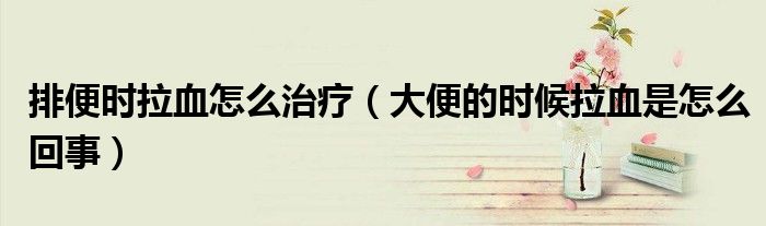 排便時(shí)拉血怎么治療（大便的時(shí)候拉血是怎么回事）