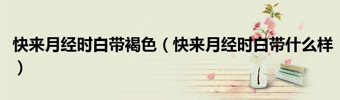 快來月經(jīng)時(shí)白帶褐色（快來月經(jīng)時(shí)白帶什么樣）