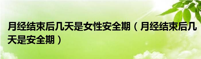 月經(jīng)結(jié)束后幾天是女性安全期（月經(jīng)結(jié)束后幾天是安全期）