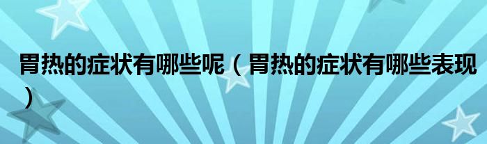 胃熱的癥狀有哪些呢（胃熱的癥狀有哪些表現(xiàn)）