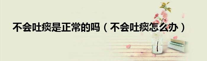 不會吐痰是正常的嗎（不會吐痰怎么辦）
