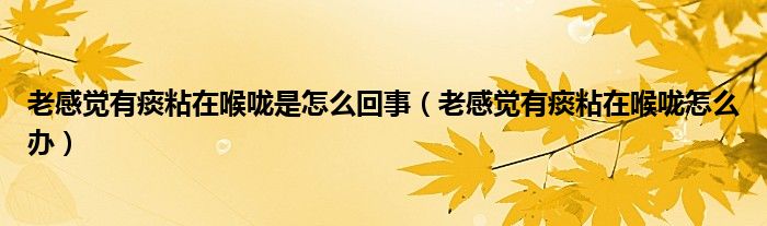 老感覺有痰粘在喉嚨是怎么回事（老感覺有痰粘在喉嚨怎么辦）