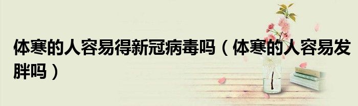 體寒的人容易得新冠病毒嗎（體寒的人容易發(fā)胖嗎）